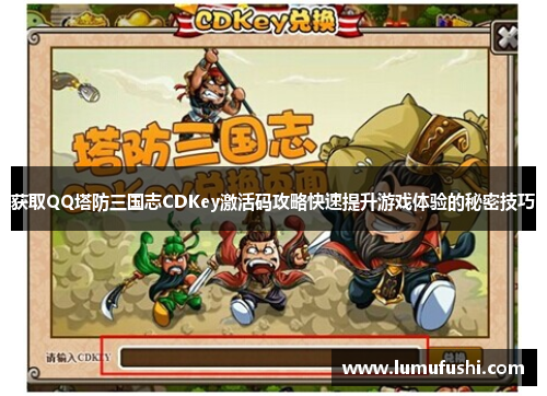 获取QQ塔防三国志CDKey激活码攻略快速提升游戏体验的秘密技巧