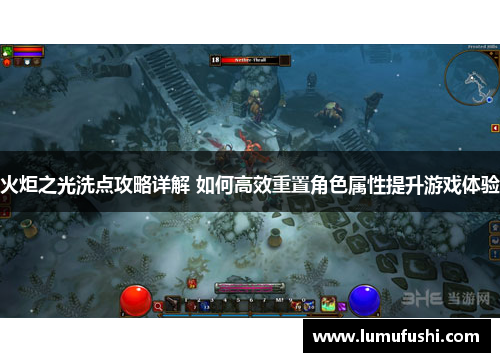 火炬之光洗点攻略详解 如何高效重置角色属性提升游戏体验