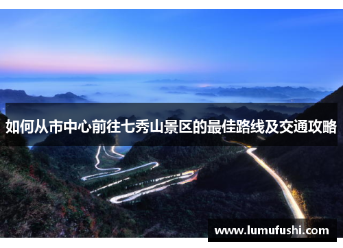 如何从市中心前往七秀山景区的最佳路线及交通攻略