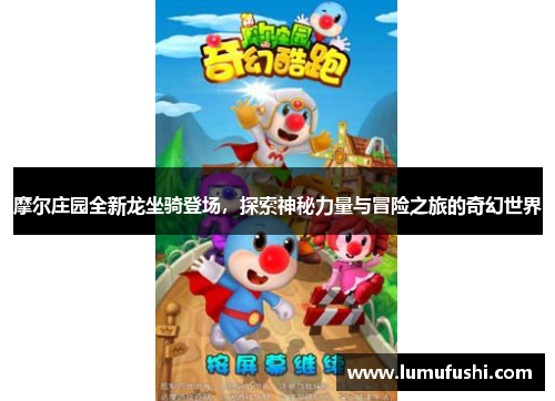 摩尔庄园全新龙坐骑登场，探索神秘力量与冒险之旅的奇幻世界
