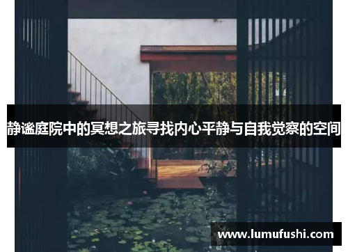 静谧庭院中的冥想之旅寻找内心平静与自我觉察的空间