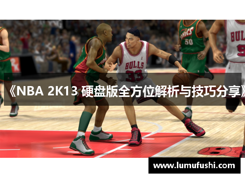 《NBA 2K13 硬盘版全方位解析与技巧分享》